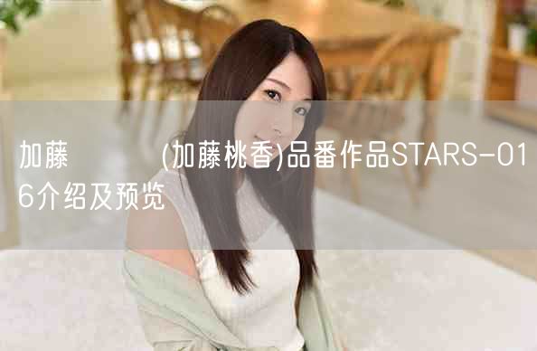 加藤ももか(加藤桃香)品番作品STARS-016介绍及预览