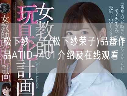 松下纱栄子(松下纱荣子)品番作品ATID-401介绍及在线观看